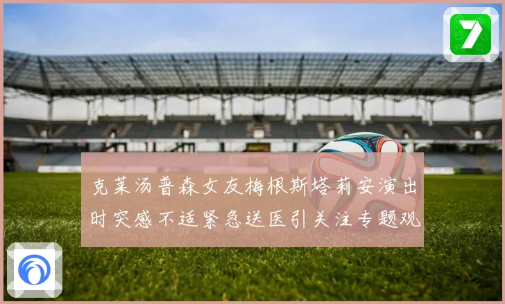 克莱汤普森女友梅根斯塔莉安演出时突感不适紧急送医引关注专题观察