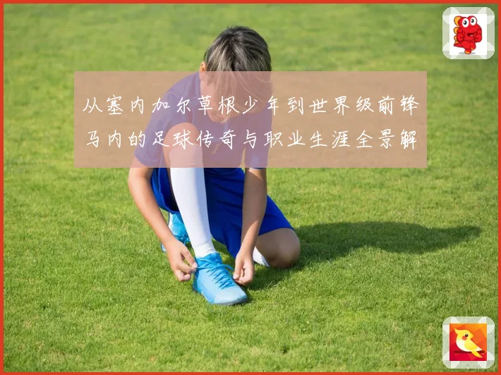从塞内加尔草根少年到世界级前锋马内的足球传奇与职业生涯全景解析
