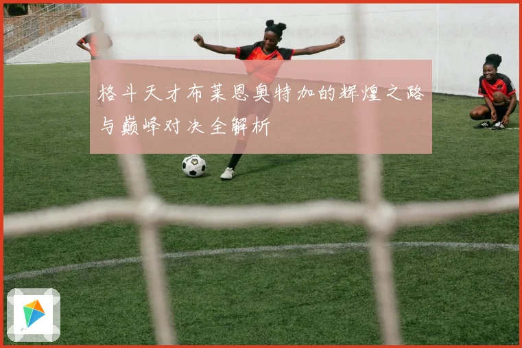 格斗天才布莱恩奥特加的辉煌之路与巅峰对决全解析