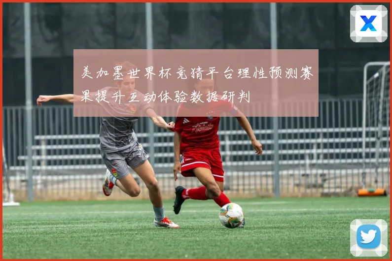 美加墨世界杯竞猜平台理性预测赛果提升互动体验数据研判