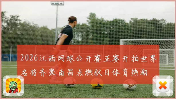2026江西网球公开赛正赛开拍世界名将齐聚南昌点燃秋日体育热潮