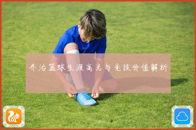乔治篮球生涯高光与竞技价值解析
