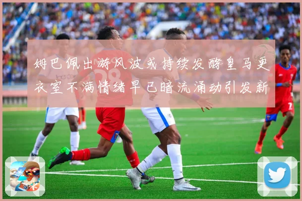 姆巴佩出游风波或持续发酵皇马更衣室不满情绪早已暗流涌动引发新战术观察