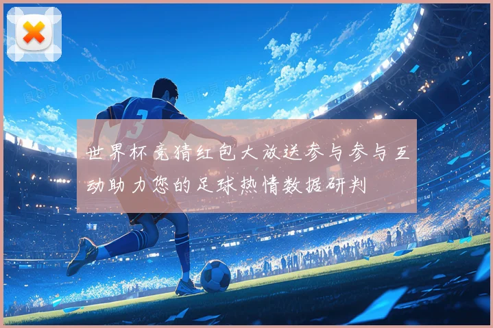 世界杯竞猜红包大放送参与参与互动助力您的足球热情数据研判