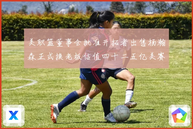 美职篮董事会批准开拓者出售杨瀚森正式换老板估值四十二五亿美赛场复盘
