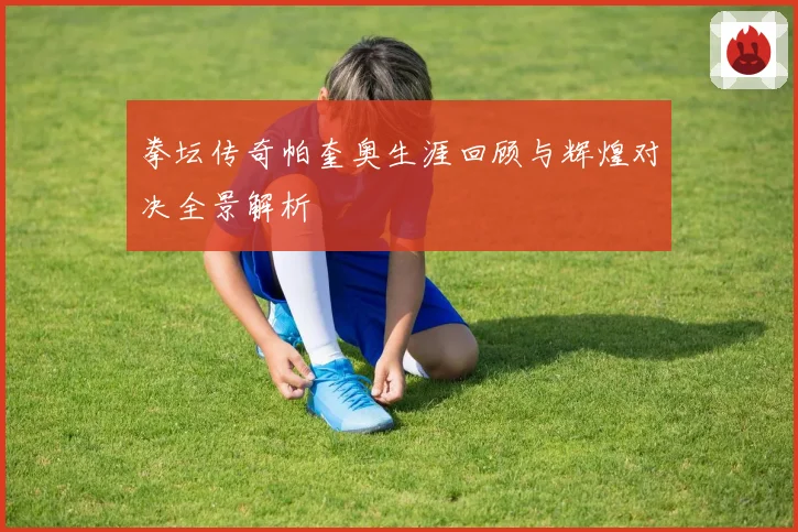 拳坛传奇帕奎奥生涯回顾与辉煌对决全景解析