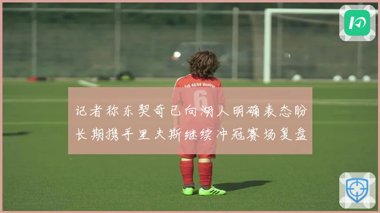 记者称东契奇已向湖人明确表态盼长期携手里夫斯继续冲冠赛场复盘