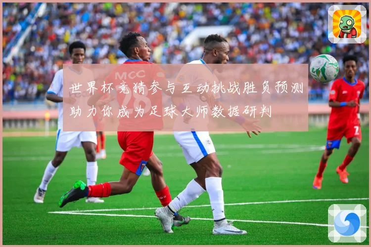世界杯竞猜参与互动挑战胜负预测助力你成为足球大师数据研判