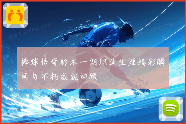 棒球传奇铃木一朗职业生涯精彩瞬间与不朽成就回顾