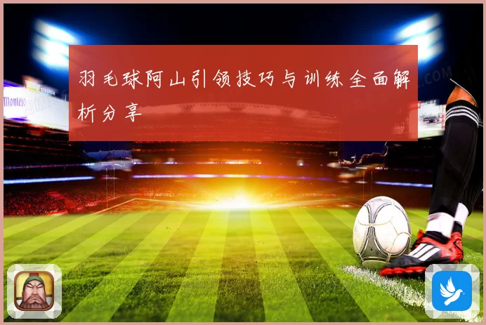 羽毛球阿山引领技巧与训练全面解析分享