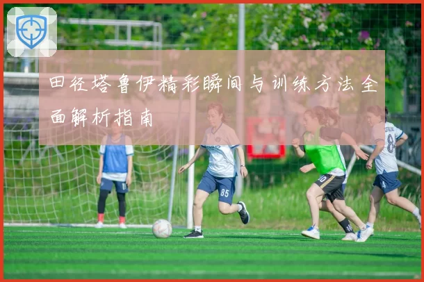 田径塔鲁伊精彩瞬间与训练方法全面解析指南