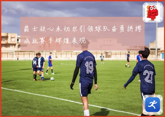 爵士核心米切尔引领球队奋勇拼搏成就赛季辉煌表现