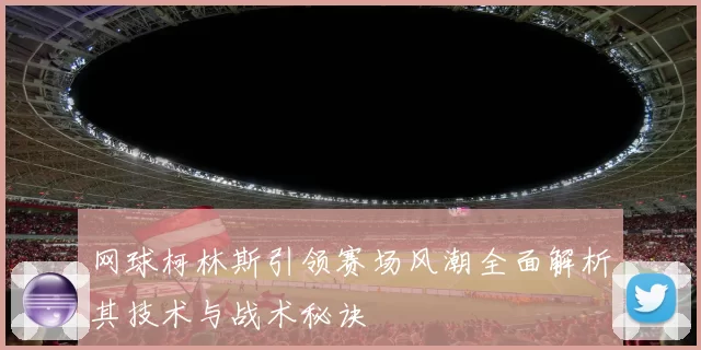 网球柯林斯引领赛场风潮全面解析其技术与战术秘诀