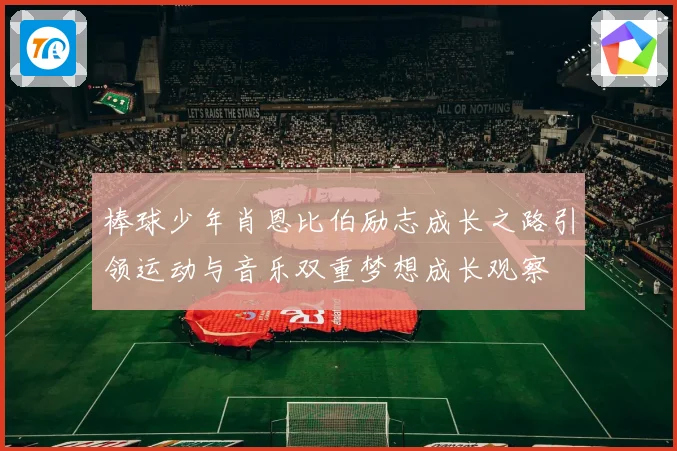 棒球少年肖恩比伯励志成长之路引领运动与音乐双重梦想成长观察
