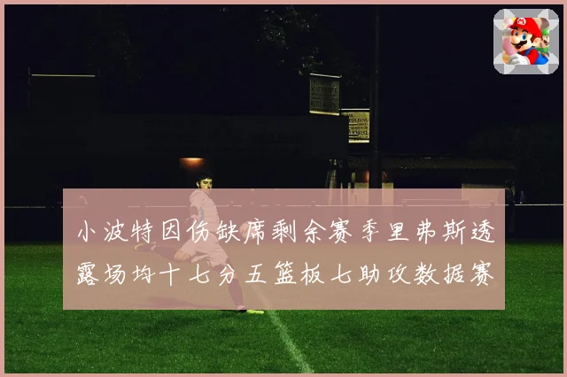 小波特因伤缺席剩余赛季里弗斯透露场均十七分五篮板七助攻数据赛场复盘