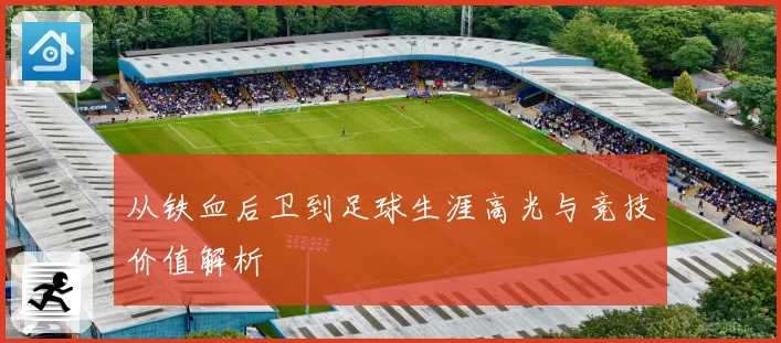 从铁血后卫到足球生涯高光与竞技价值解析