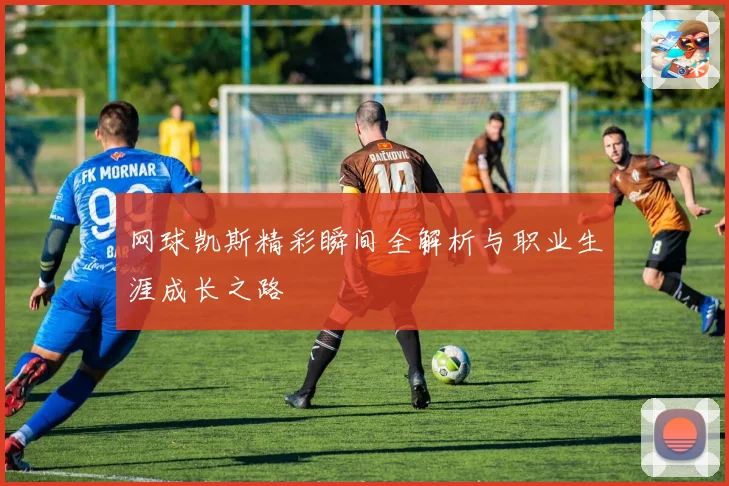 网球凯斯精彩瞬间全解析与职业生涯成长之路