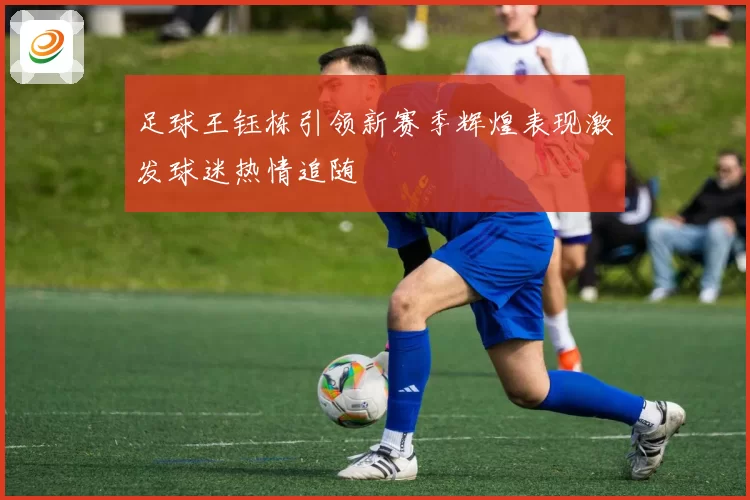 足球王钰栋引领新赛季辉煌表现激发球迷热情追随