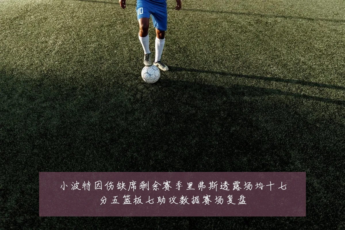 小波特因伤缺席剩余赛季里弗斯透露场均十七分五篮板七助攻数据赛场复盘
