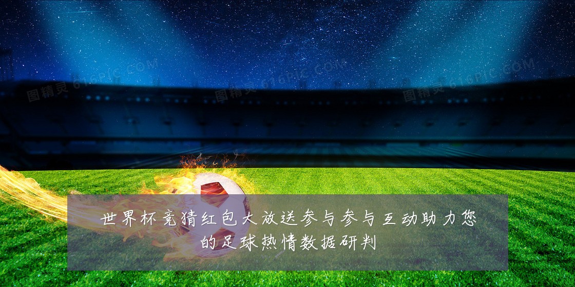 世界杯竞猜红包大放送参与参与互动助力您的足球热情数据研判