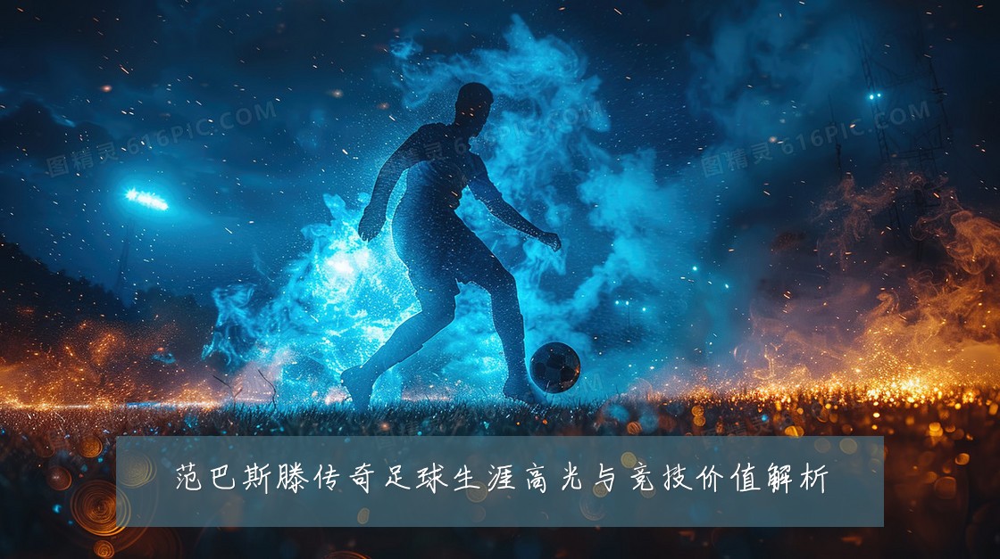 范巴斯滕传奇足球生涯高光与竞技价值解析