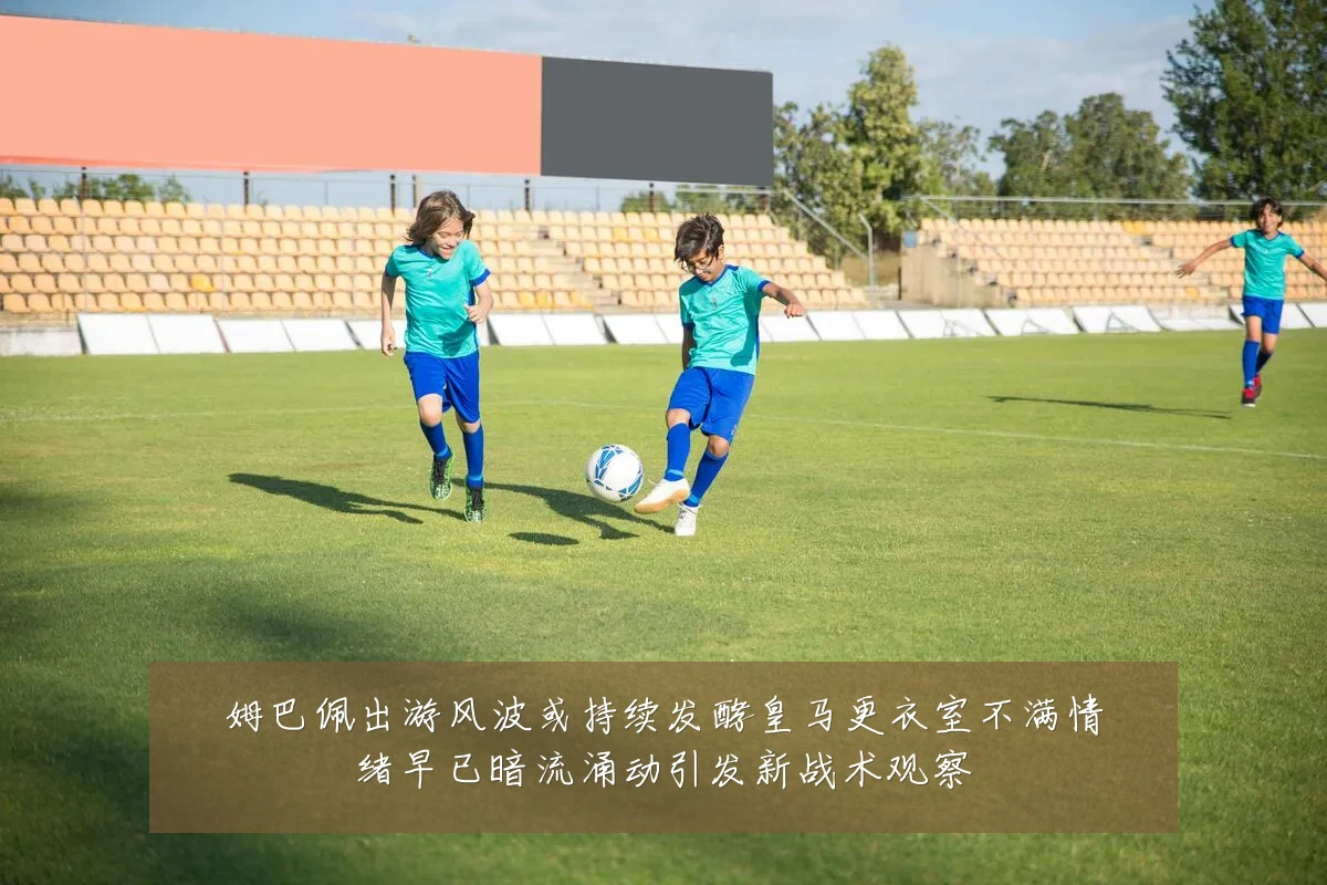 姆巴佩出游风波或持续发酵皇马更衣室不满情绪早已暗流涌动引发新战术观察
