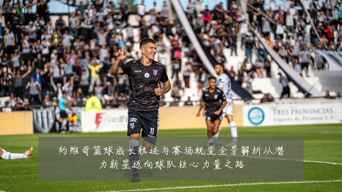 约维奇篮球成长轨迹与赛场蜕变全景解析从潜力新星迈向球队核心力量之路